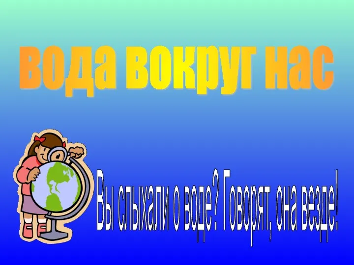 Вы слыхали о воде? Говорят, она везде! вода вокруг нас