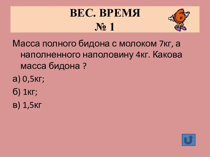 ВЕС. ВРЕМЯ № 1 Масса полного бидона с молоком 7кг, а наполненного наполовину