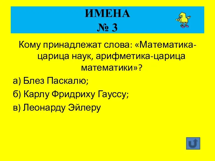 ИМЕНА № 3 Кому принадлежат слова: «Математика-царица наук, арифметика-царица математики»? а) Блез Паскалю;