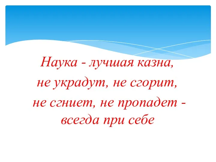 Наука - лучшая казна, не украдут, не сгорит, не сгниет, не пропадет - всегда при себе