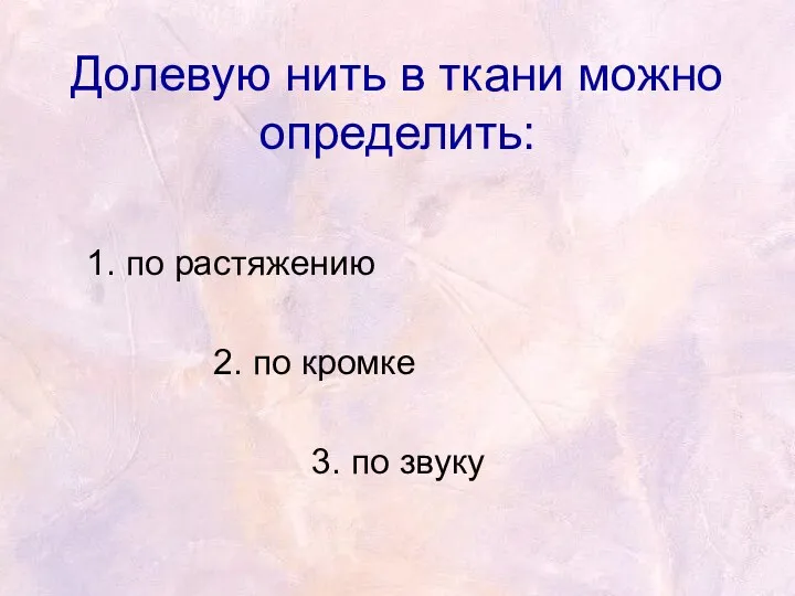 Долевую нить в ткани можно определить: 1. по растяжению 2. по кромке 3. по звуку