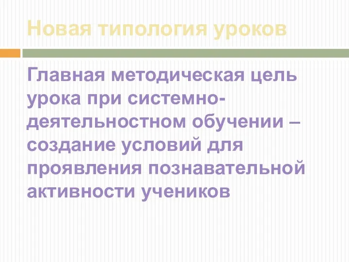 Новая типология уроков Главная методическая цель урока при системно-деятельностном обучении – создание условий