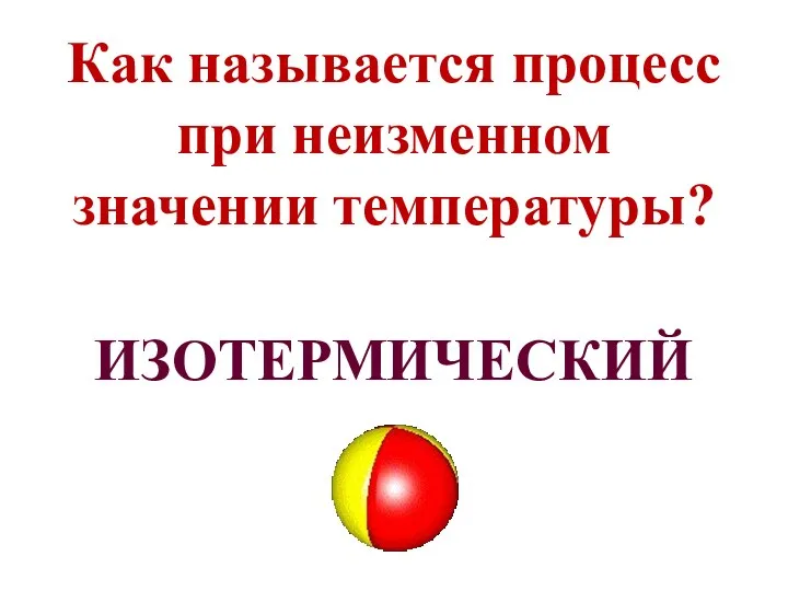 Как называется процесс при неизменном значении температуры? ИЗОТЕРМИЧЕСКИЙ