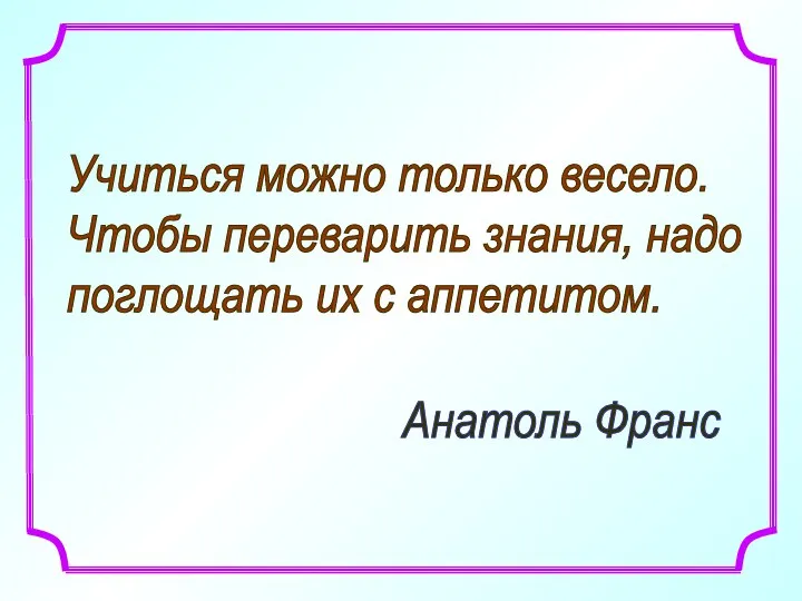 Учиться можно только весело. Чтобы переварить знания, надо поглощать их с аппетитом. Анатоль Франс