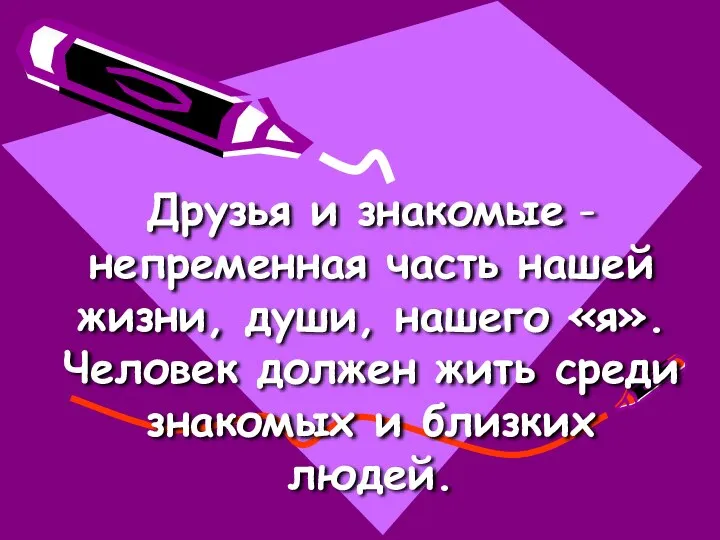 Друзья и знакомые -непременная часть нашей жизни, души, нашего «я». Человек должен жить