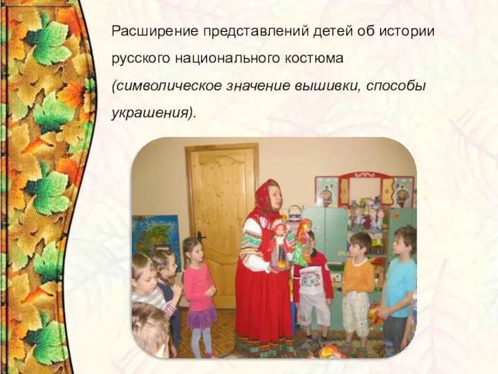 Расширение представлений детей об истории русского национального костюма (символическое значение вышивки, способы украшения).