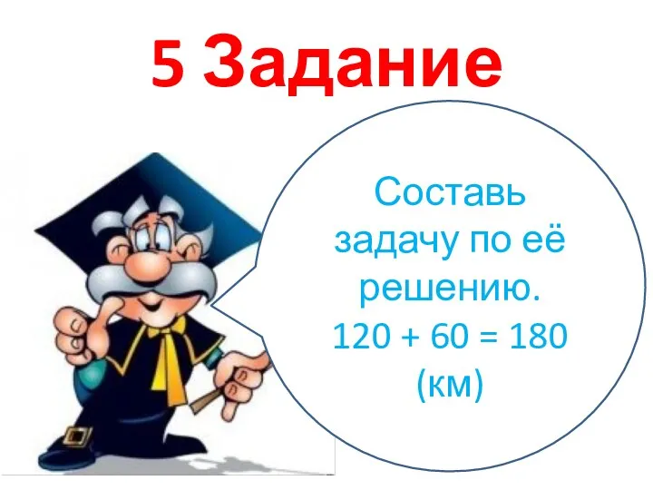 5 Задание Составь задачу по её решению. 120 + 60 = 180 (км)