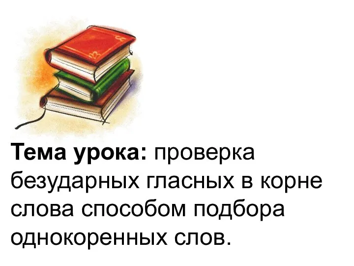 Тема урока: проверка безударных гласных в корне слова способом подбора однокоренных слов.