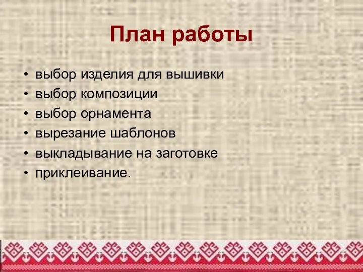 План работы выбор изделия для вышивки выбор композиции выбор орнамента вырезание шаблонов выкладывание на заготовке приклеивание.