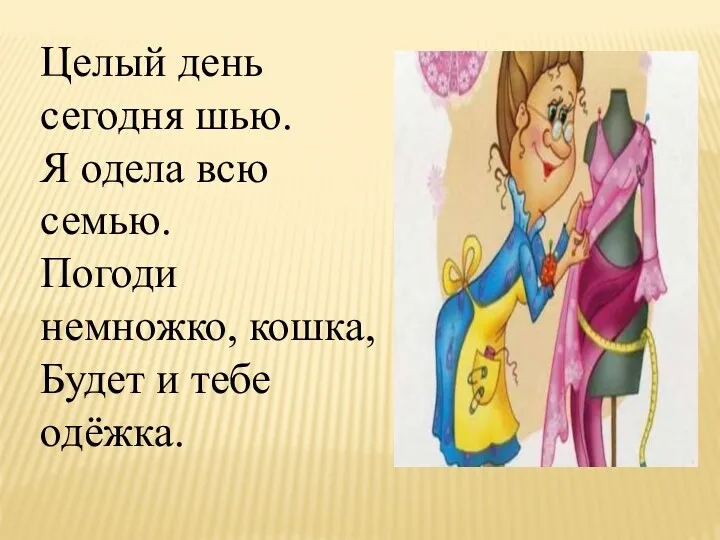 Целый день сегодня шью. Я одела всю семью. Погоди немножко, кошка, Будет и тебе одёжка.