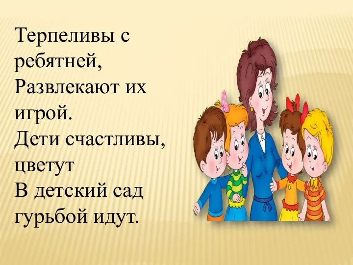 Терпеливы с ребятней, Развлекают их игрой. Дети счастливы, цветут В детский сад гурьбой идут.