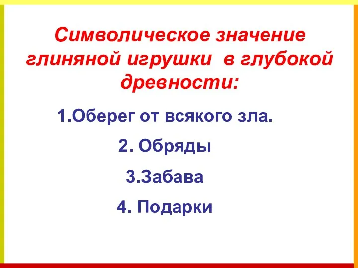 Символическое значение глиняной игрушки в глубокой древности: 1.Оберег от всякого зла. 2. Обряды 3.Забава 4. Подарки