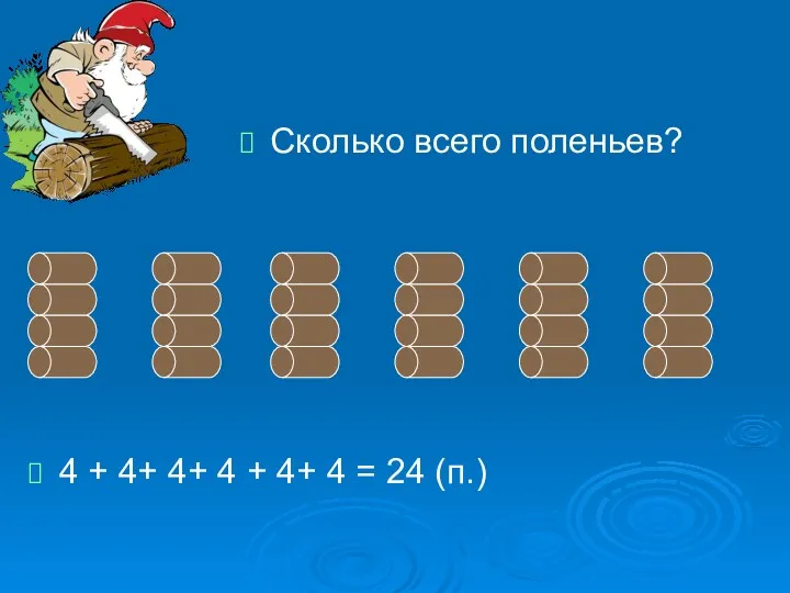 Сколько всего поленьев? 4 + 4+ 4+ 4 + 4+ 4 = 24 (п.)