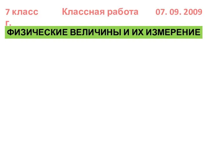 7 класс Классная работа 07. 09. 2009 г. ФИЗИЧЕСКИЕ ВЕЛИЧИНЫ И ИХ ИЗМЕРЕНИЕ