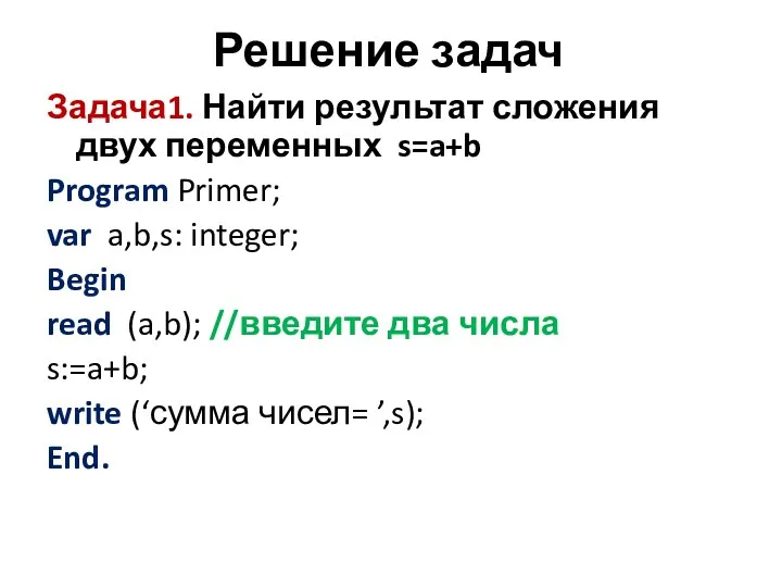 Решение задач Задача1. Найти результат сложения двух переменных s=a+b Program Primer; var a,b,s: