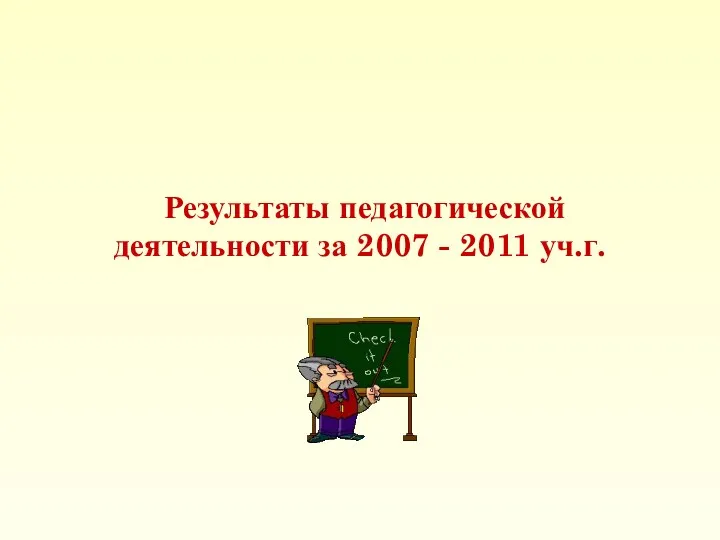 Результаты педагогической деятельности за 2007 - 2011 уч.г.