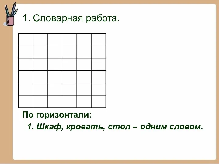 1. Словарная работа. По горизонтали: 1. Шкаф, кровать, стол – одним словом.