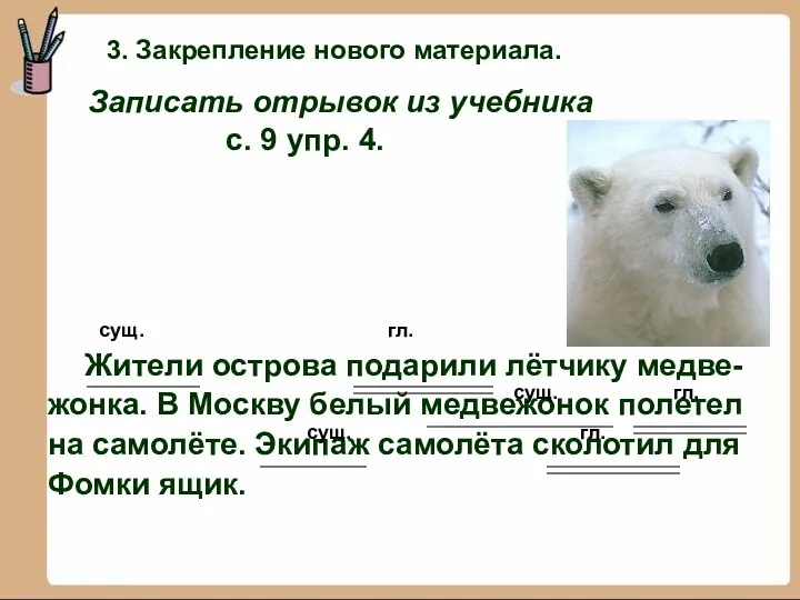 сущ. гл. Жители острова подарили лётчику медве- жонка. В Москву