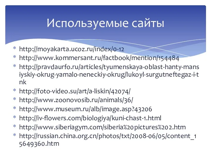 http://moyakarta.ucoz.ru/index/0-12 http://www.kommersant.ru/factbook/mention/154484 http://pravdaurfo.ru/articles/tyumenskaya-oblast-hanty-mansiyskiy-okrug-yamalo-neneckiy-okrug/lukoyl-surgutneftegaz-i-tnk http://foto-video.su/art/a-liskin/42074/ http://www.zoonovosib.ru/animals/36/ http://www.museum.ru/alb/image.asp?43206 http://iv-flowers.com/biologiya/kuni-chast-1.html http://www.siberiagym.com/siberia%20pictures%202.htm http://russian.china.org.cn/photos/txt/2008-06/05/content_15649360.htm Используемые сайты