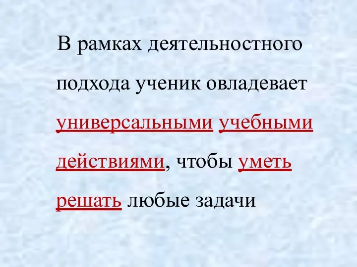 В рамках деятельностного подхода ученик овладевает универсальными учебными действиями, чтобы уметь решать любые задачи