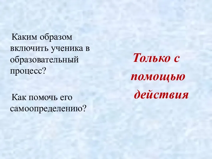 Каким образом включить ученика в образовательный процесс? Как помочь его самоопределению? Только с помощью действия