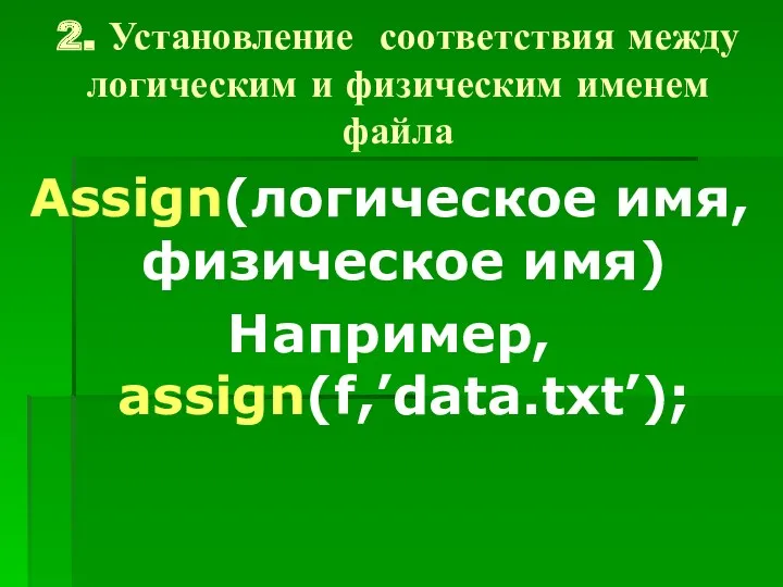 2. Установление соответствия между логическим и физическим именем файла Assign(логическое имя, физическое имя) Например, assign(f,’data.txt’);