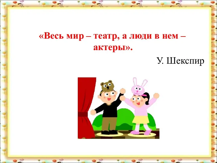 «Весь мир – театр, а люди в нем – актеры». У. Шекспир