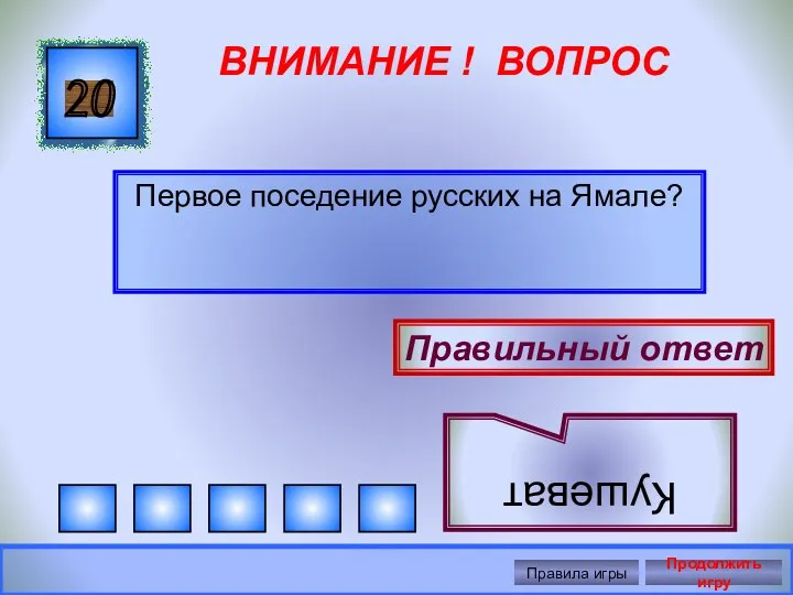 ВНИМАНИЕ ! ВОПРОС Первое поседение русских на Ямале? 20 Правильный ответ Кушеват Правила игры Продолжить игру