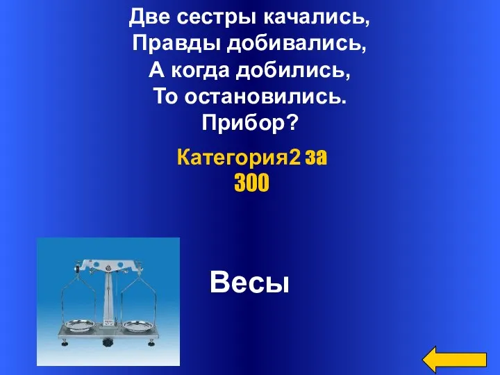 Две сестры качались, Правды добивались, А когда добились, То остановились. Прибор? Весы Категория2 за 300