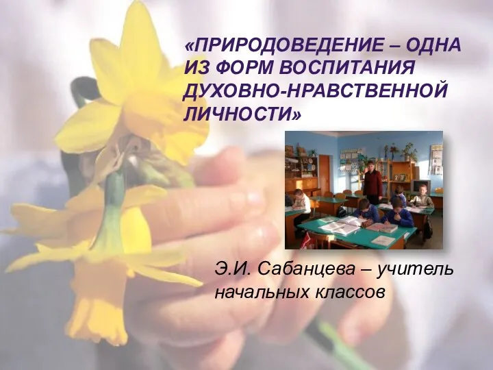 «Природоведение – одна из форм воспитания духовно-нравственной личности» Э.И. Сабанцева – учитель начальных классов
