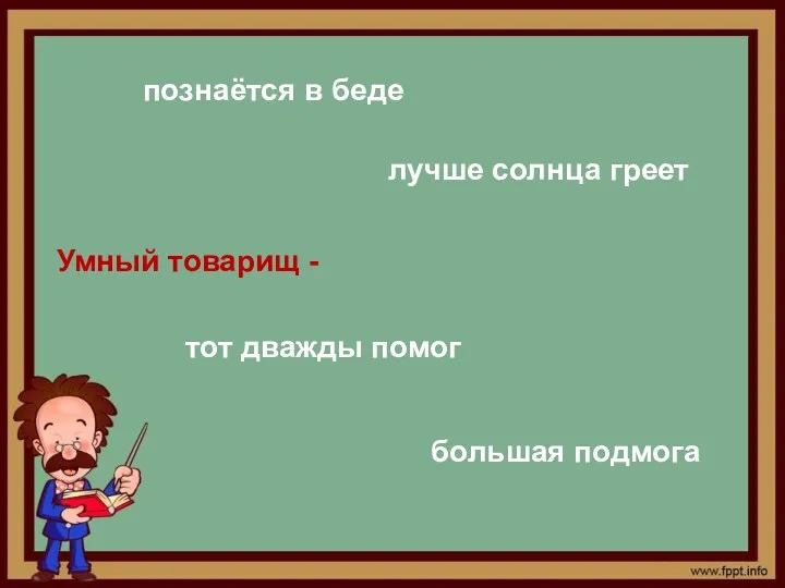 Умный товарищ - большая подмога познаётся в беде тот дважды помог лучше солнца греет