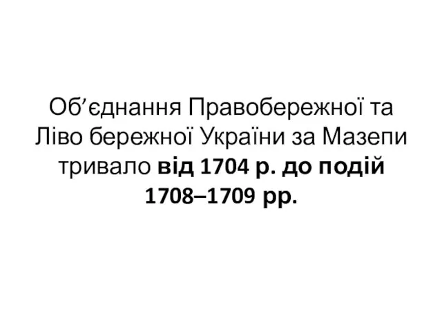 Об’єднання Правобережної та Ліво бережної України за Мазепи тривало від 1704 р. до подій 1708–1709 рр.