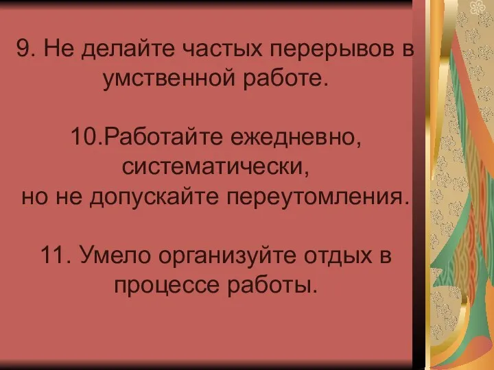 9. Не делайте частых перерывов в умственной работе. 10.Работайте ежедневно, систематически, но не