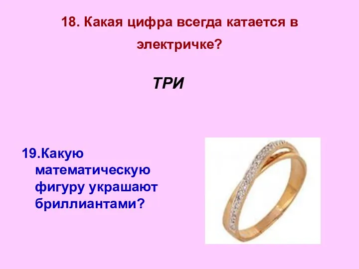 18. Какая цифра всегда катается в электричке? 19.Какую математическую фигуру украшают бриллиантами? ТРИ