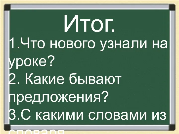 Итог. 1.Что нового узнали на уроке? 2. Какие бывают предложения? 3.С какими словами из словаря познакомились?