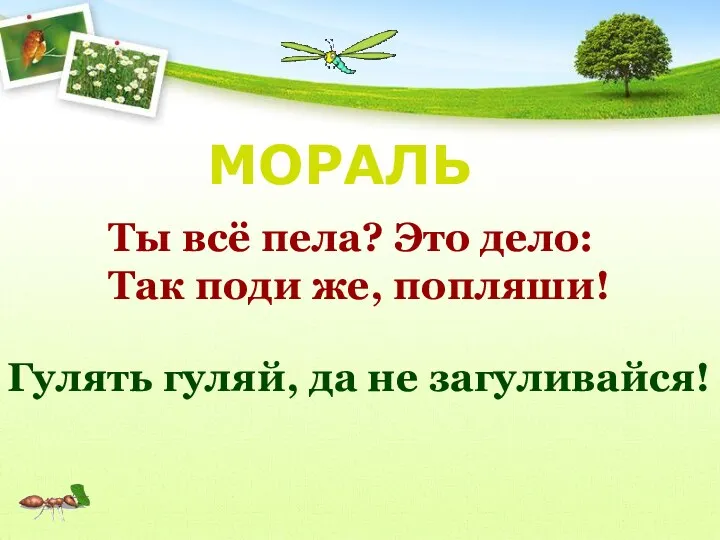 Гулять гуляй, да не загуливайся! Ты всё пела? Это дело: Так поди же, попляши! МОРАЛЬ