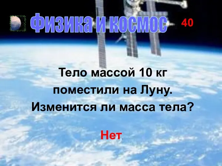 40 Физика и космос Тело массой 10 кг поместили на Луну. Изменится ли масса тела? Нет.