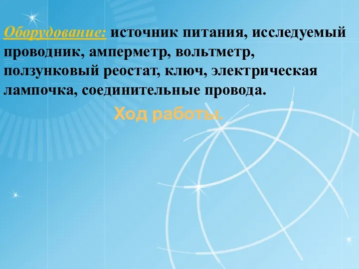 Оборудование: источник питания, исследуемый проводник, амперметр, вольтметр, ползунковый реостат, ключ, электрическая лампочка, соединительные провода. Ход работы.