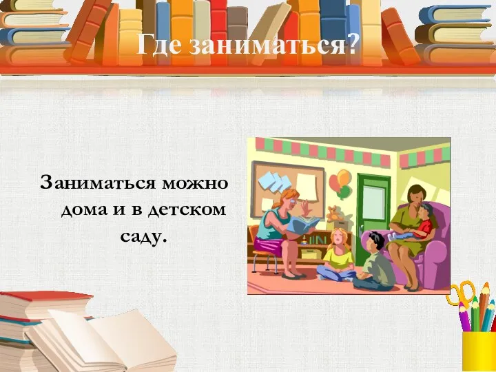 Где заниматься? Заниматься можно дома и в детском саду.