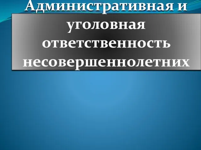 Административная и уголовная ответственность несовершеннолетних