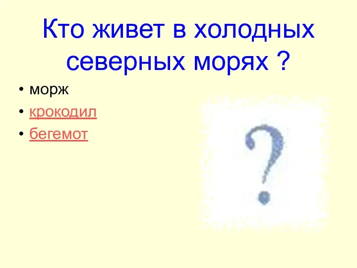 Кто живет в холодных северных морях ? морж крокодил бегемот