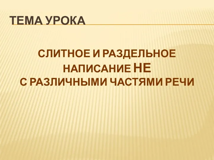 Тема урока Слитное и раздельное написание НЕ с различными частями речи