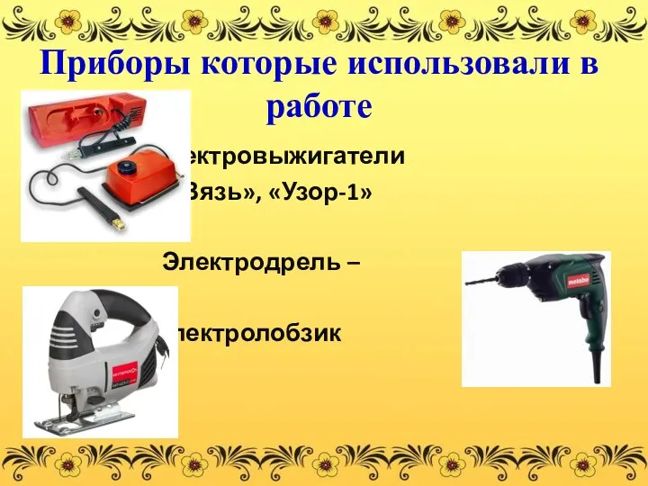 Приборы которые использовали в работе -Электровыжигатели «Вязь», «Узор-1» Электродрель – - Электролобзик