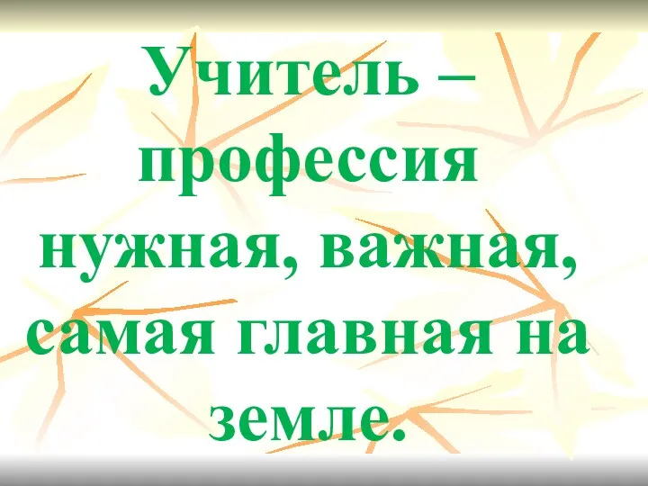 Учитель – профессия нужная, важная, самая главная на земле.