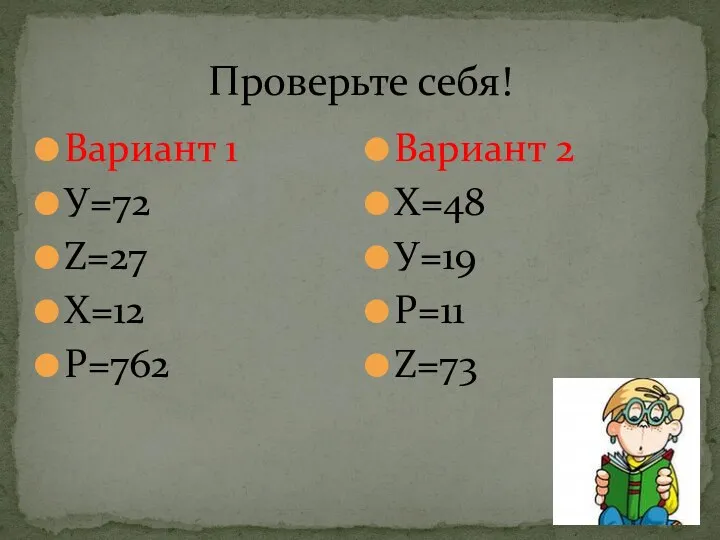 Проверьте себя! Вариант 1 У=72 Z=27 Х=12 Р=762 Вариант 2 Х=48 У=19 Р=11 Z=73