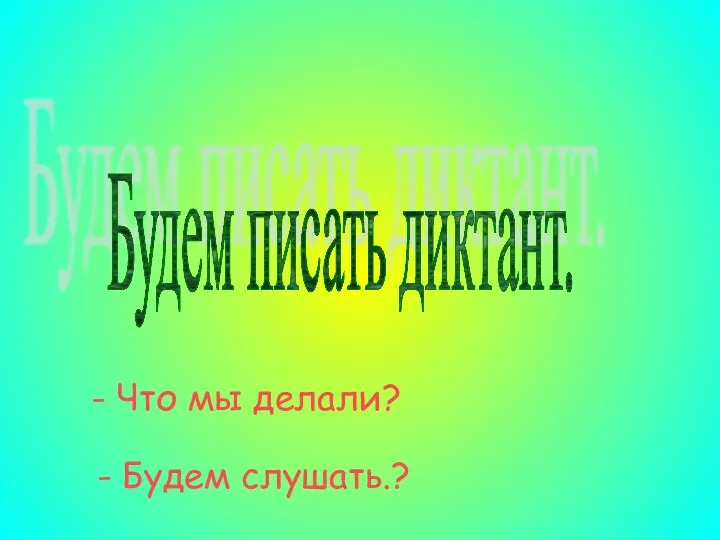 Будем писать диктант. - Что мы делали? - Будем слушать.?