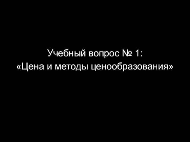 Учебный вопрос № 1: «Цена и методы ценообразования»