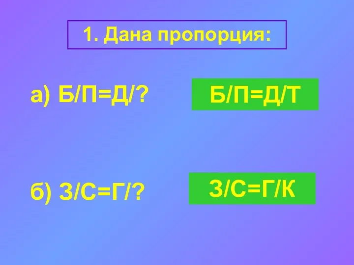 1. Дана пропорция: а) Б/П=Д/? б) З/С=Г/? Б/П=Д/Т З/С=Г/К