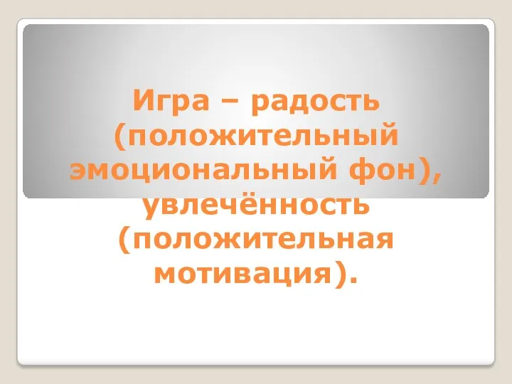 Игра – радость (положительный эмоциональный фон), увлечённость (положительная мотивация).