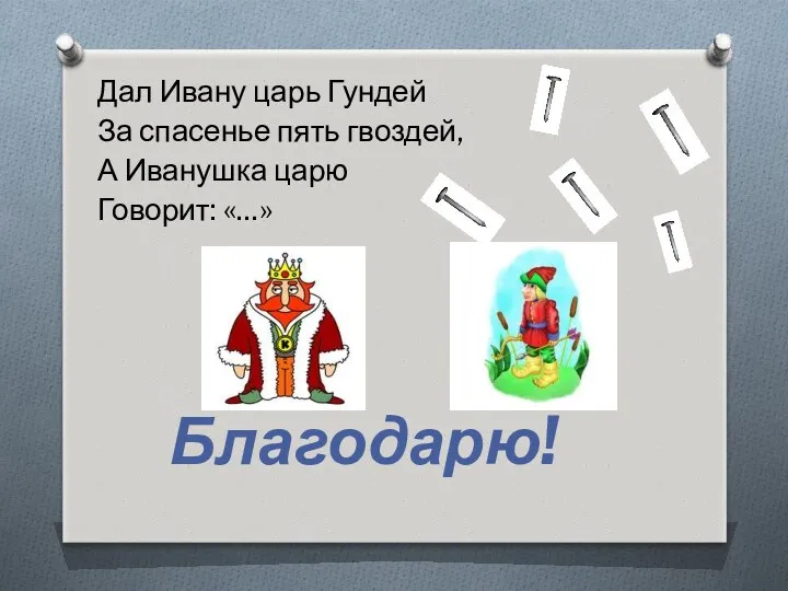 Дал Ивану царь Гундей За спасенье пять гвоздей, А Иванушка царю Говорит: «…» Благодарю!